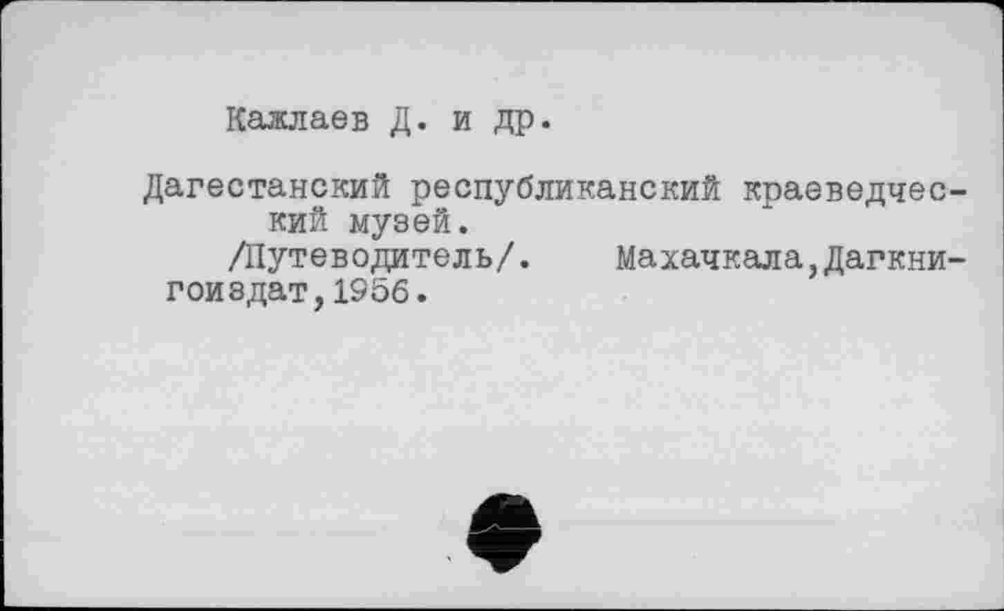 ﻿Кажлаев Д. и др.
Дагестанский республиканский краеведческий музей.
Діутеводитель/. Махачкала,Дагкни-гоиздат,1956.